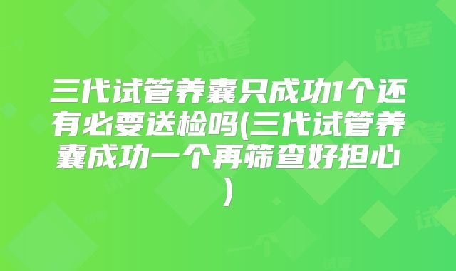 三代试管养囊只成功1个还有必要送检吗(三代试管养囊成功一个再筛查好担心)
