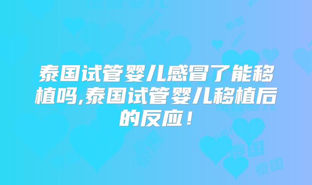 泰国试管婴儿感冒了能移植吗,泰国试管婴儿移植后的反应！