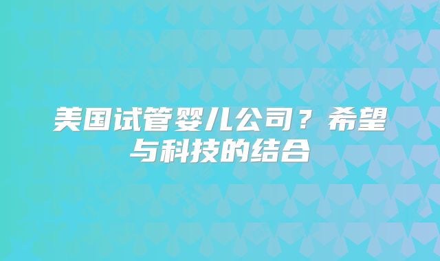 美国试管婴儿公司?希望与科技的结合