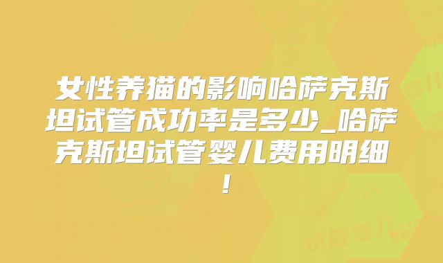 女性养猫的影响哈萨克斯坦试管成功率是多少_哈萨克斯坦试管婴儿费用明细！