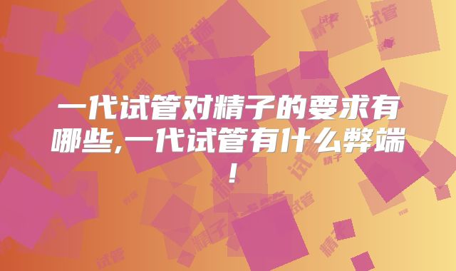 一代试管对精子的要求有哪些,一代试管有什么弊端！