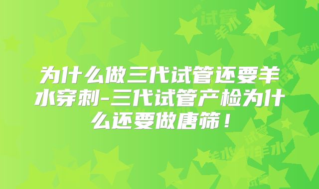 为什么做三代试管还要羊水穿刺-三代试管产检为什么还要做唐筛！