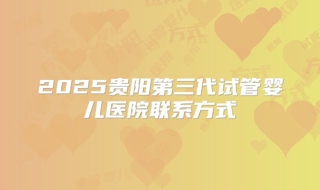 2025贵阳第三代试管婴儿医院联系方式