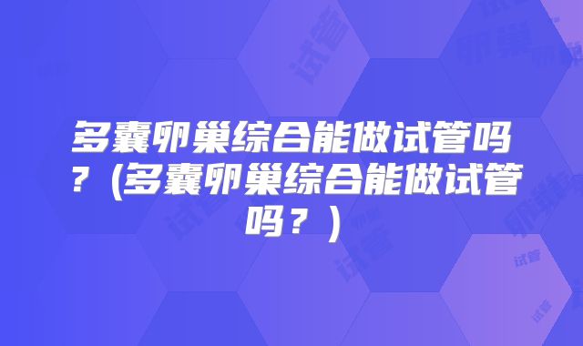 多囊卵巢综合能做试管吗？(多囊卵巢综合能做试管吗？)