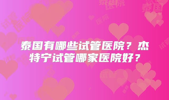 泰国有哪些试管医院？杰特宁试管哪家医院好？