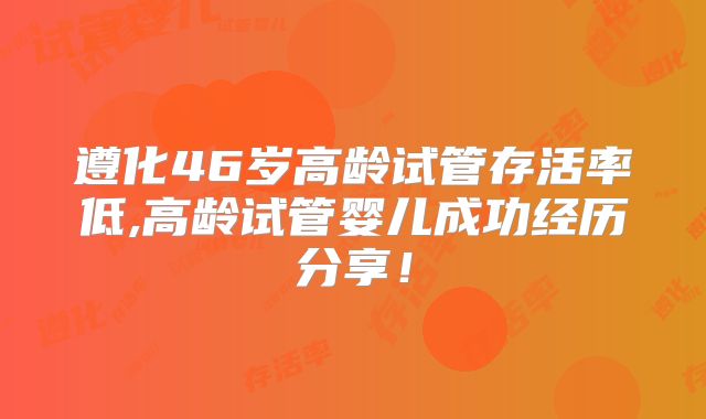 遵化46岁高龄试管存活率低,高龄试管婴儿成功经历分享！