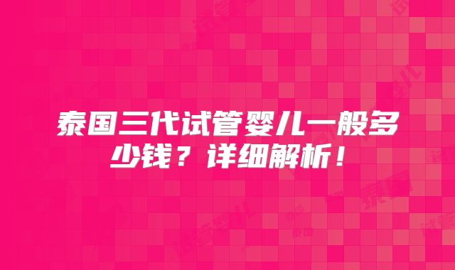 泰国三代试管婴儿一般多少钱？详细解析！