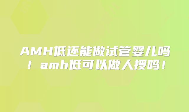 AMH低还能做试管婴儿吗！amh低可以做人授吗！