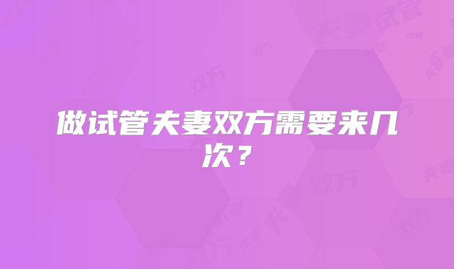 做试管夫妻双方需要来几次？
