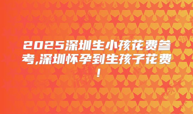 2025深圳生小孩花费参考,深圳怀孕到生孩子花费！