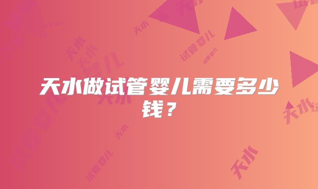 天水做试管婴儿需要多少钱？