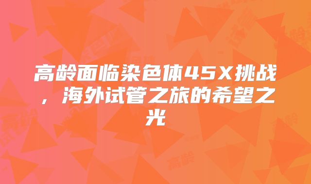 高龄面临染色体45X挑战，海外试管之旅的希望之光