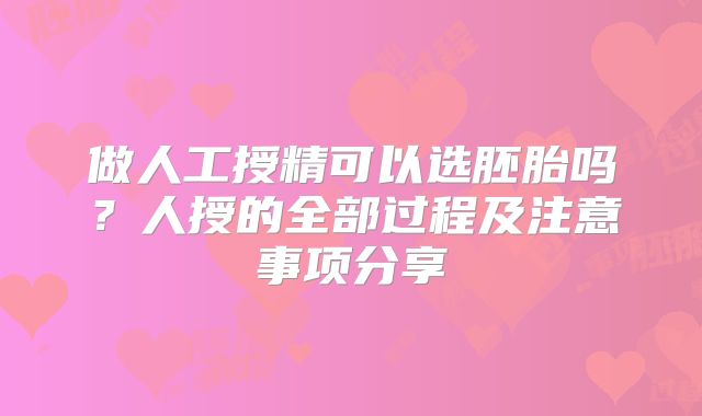 做人工授精可以选胚胎吗?人授的全部过程及注意事项分享