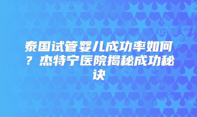 泰国试管婴儿成功率如何？杰特宁医院揭秘成功秘诀