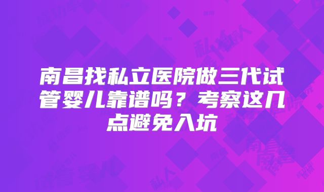 南昌找私立医院做三代试管婴儿靠谱吗？考察这几点避免入坑