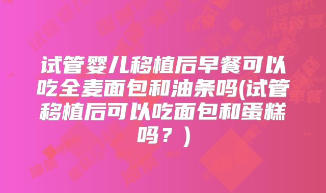 试管婴儿移植后早餐可以吃全麦面包和油条吗(试管移植后可以吃面包和蛋糕吗?)