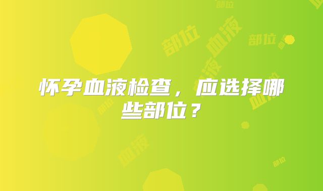 怀孕血液检查，应选择哪些部位？