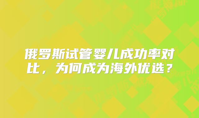 俄罗斯试管婴儿成功率对比，为何成为海外优选？
