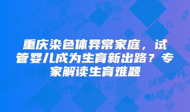 重庆染色体异常家庭，试管婴儿成为生育新出路？专家解读生育难题