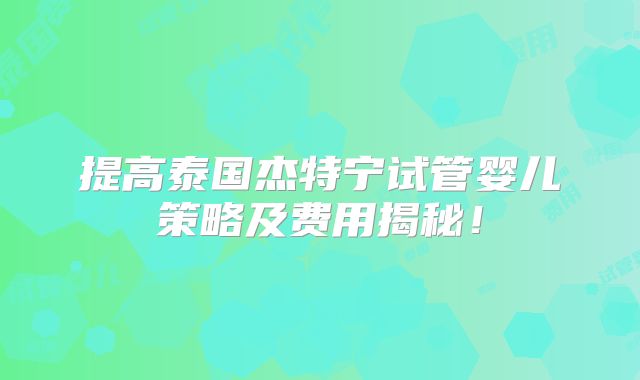 提高泰国杰特宁试管婴儿策略及费用揭秘！