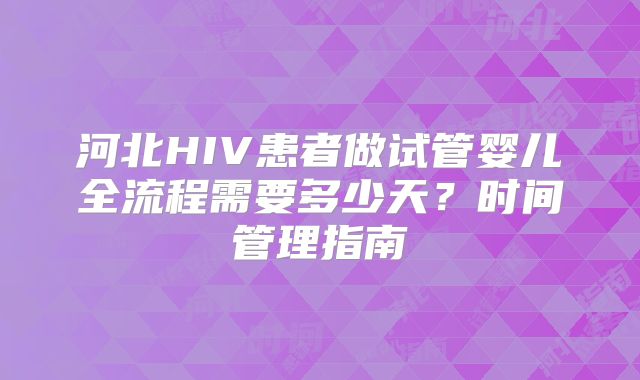 河北HIV患者做试管婴儿全流程需要多少天?时间管理指南