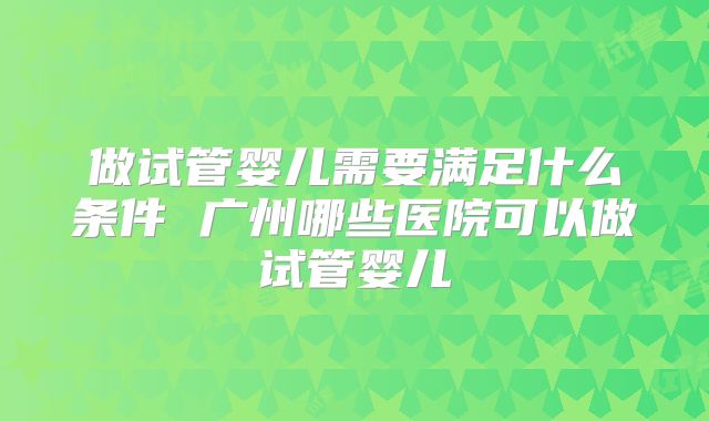 做试管婴儿需要满足什么条件 广州哪些医院可以做试管婴儿