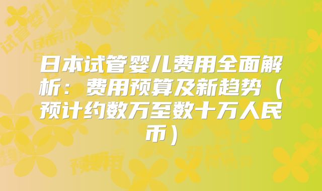日本试管婴儿费用全面解析:费用预算及新趋势(预计约数万至数十万人民币)