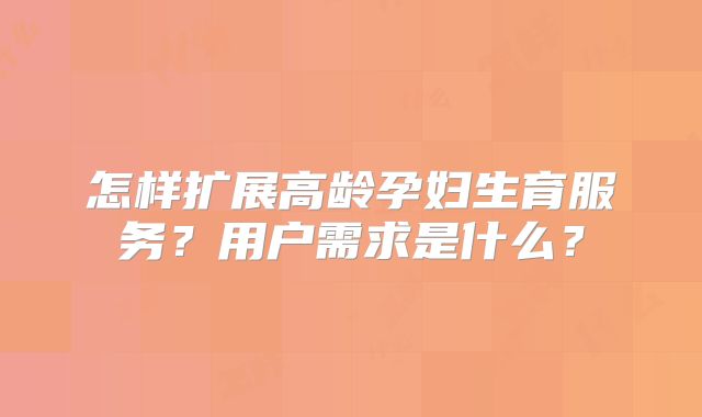 怎样扩展高龄孕妇生育服务？用户需求是什么？