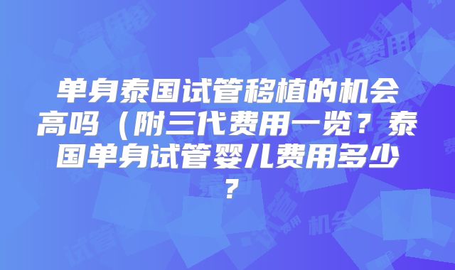 单身泰国试管移植的机会高吗（附三代费用一览？泰国单身试管婴儿费用多少？
