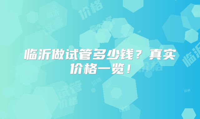 临沂做试管多少钱？真实价格一览！