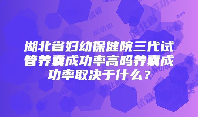 湖北省妇幼保健院三代试管养囊成功率高吗养囊成功率取决于什么？