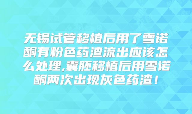 无锡试管移植后用了雪诺酮有粉色药渣流出应该怎么处理,囊胚移植后用雪诺酮两次出现灰色药渣！