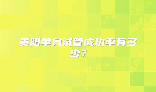 贵阳单身试管成功率有多少?