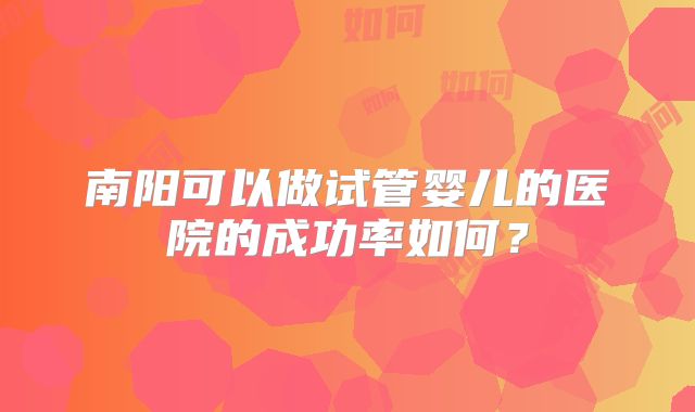南阳可以做试管婴儿的医院的成功率如何?