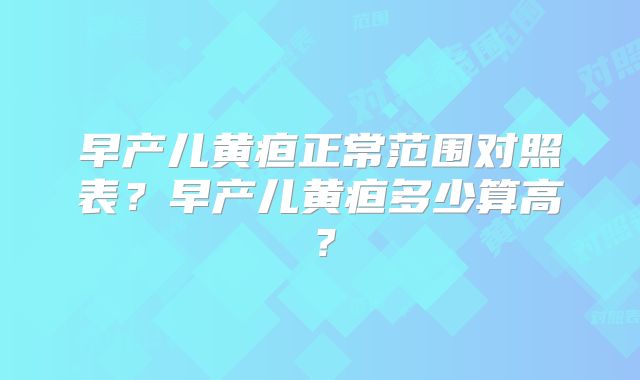 早产儿黄疸正常范围对照表？早产儿黄疸多少算高？
