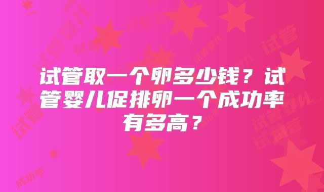 试管取一个卵多少钱?试管婴儿促排卵一个成功率有多高?