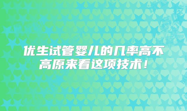 优生试管婴儿的几率高不高原来看这项技术！
