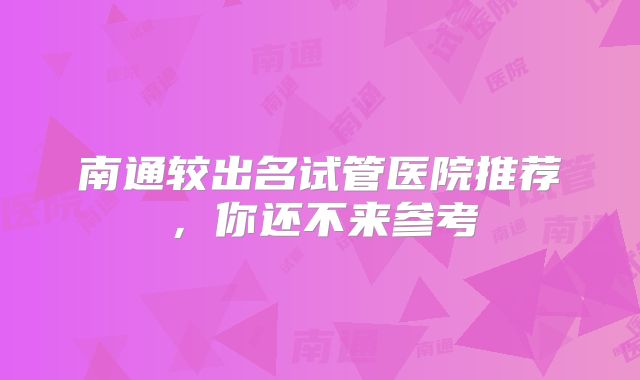 南通较出名试管医院推荐,你还不来参考