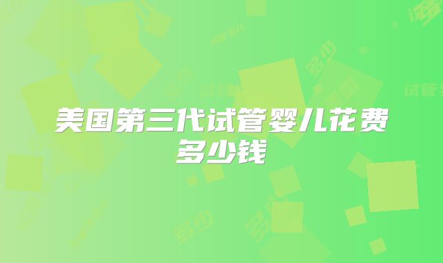 美国第三代试管婴儿花费多少钱