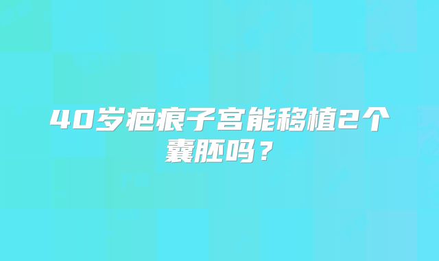 40岁疤痕子宫能移植2个囊胚吗？