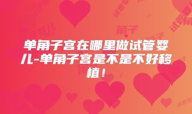 单角子宫在哪里做试管婴儿-单角子宫是不是不好移植！