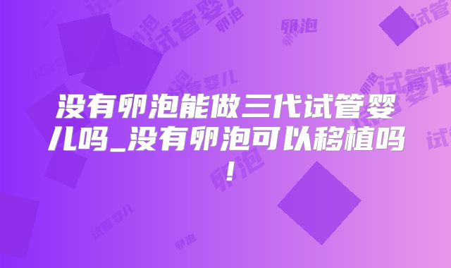 没有卵泡能做三代试管婴儿吗_没有卵泡可以移植吗!