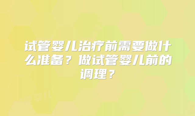 试管婴儿治疗前需要做什么准备？做试管婴儿前的调理？