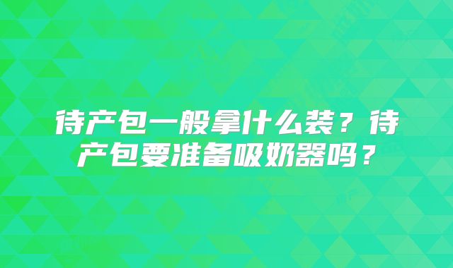 待产包一般拿什么装？待产包要准备吸奶器吗？