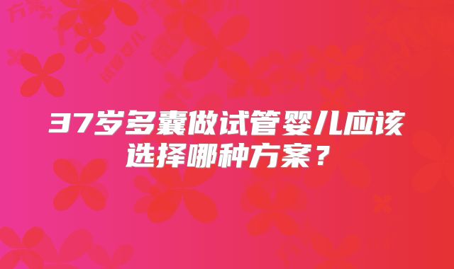 37岁多囊做试管婴儿应该选择哪种方案？