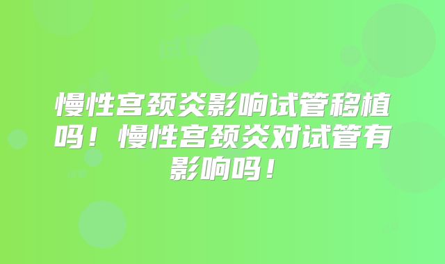 慢性宫颈炎影响试管移植吗！慢性宫颈炎对试管有影响吗！
