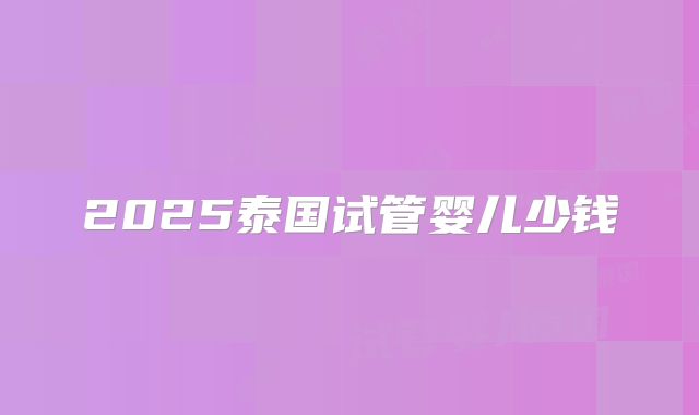 2025泰国试管婴儿少钱