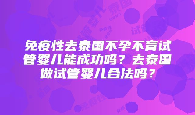 免疫性去泰国不孕不育试管婴儿能成功吗?去泰国做试管婴儿合法吗?