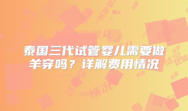 泰国三代试管婴儿需要做羊穿吗？详解费用情况