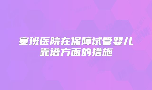 塞班医院在保障试管婴儿靠谱方面的措施
